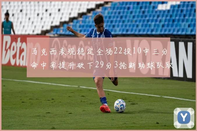 马克西表现稳定全场22投10中三分命中率提升砍下29分3抢断助球队取胜