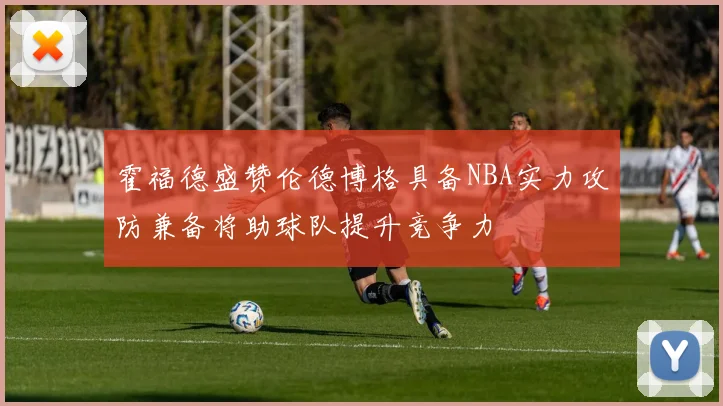 霍福德盛赞伦德博格具备NBA实力攻防兼备将助球队提升竞争力