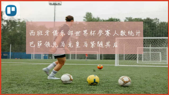 西班牙俱乐部世界杯参赛人数统计巴萨领先马竞皇马紧随其后