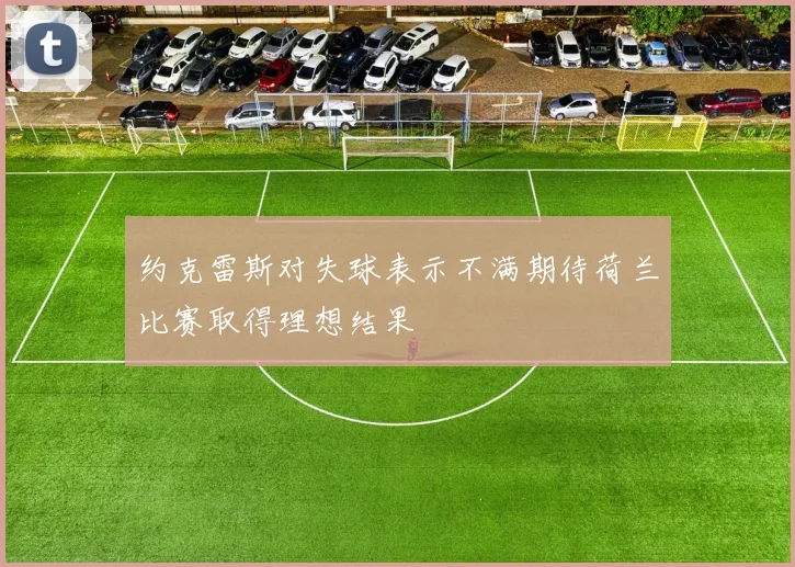 约克雷斯对失球表示不满期待荷兰比赛取得理想结果