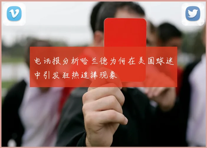 电讯报分析哈兰德为何在美国球迷中引发狂热追捧现象