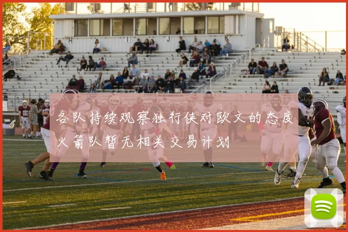 各队持续观察独行侠对欧文的态度火箭队暂无相关交易计划