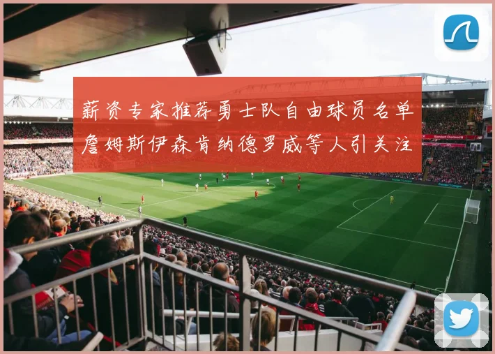 薪资专家推荐勇士队自由球员名单詹姆斯伊森肯纳德罗威等人引关注