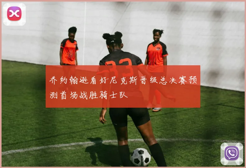 乔约翰逊看好尼克斯晋级总决赛预测首场战胜骑士队