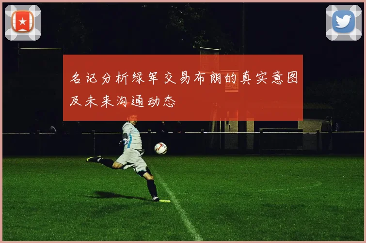 名记分析绿军交易布朗的真实意图及未来沟通动态