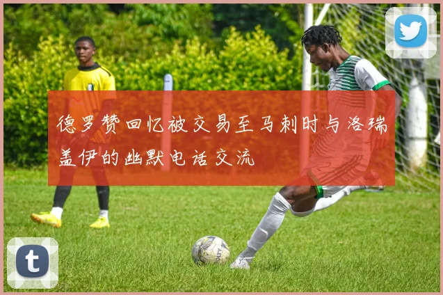 德罗赞回忆被交易至马刺时与洛瑞盖伊的幽默电话交流