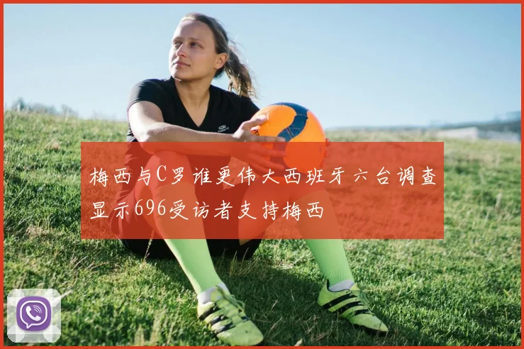 梅西与C罗谁更伟大西班牙六台调查显示696受访者支持梅西