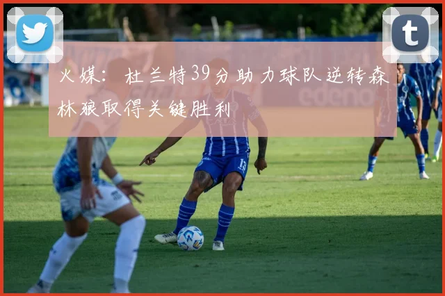 火媒：杜兰特39分助力球队逆转森林狼取得关键胜利