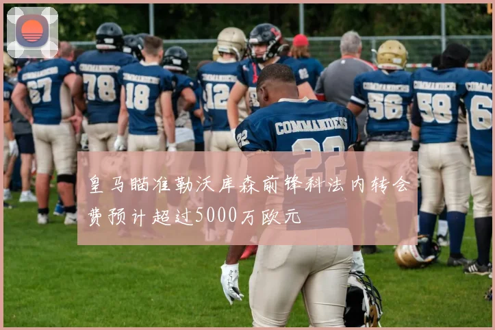 皇马瞄准勒沃库森前锋科法内转会费预计超过5000万欧元