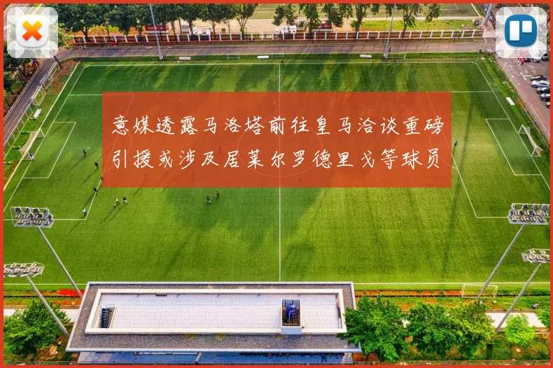 意媒透露马洛塔前往皇马洽谈重磅引援或涉及居莱尔罗德里戈等球员