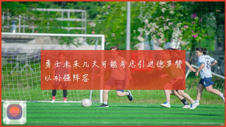 勇士未来几天可能考虑引进德罗赞以补强阵容