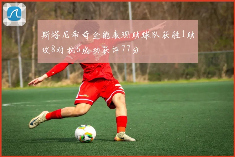 斯塔尼希奇全能表现助球队获胜1助攻8对抗6成功获评77分