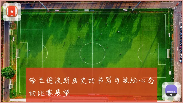 哈兰德谈新历史的书写与放松心态的比赛展望